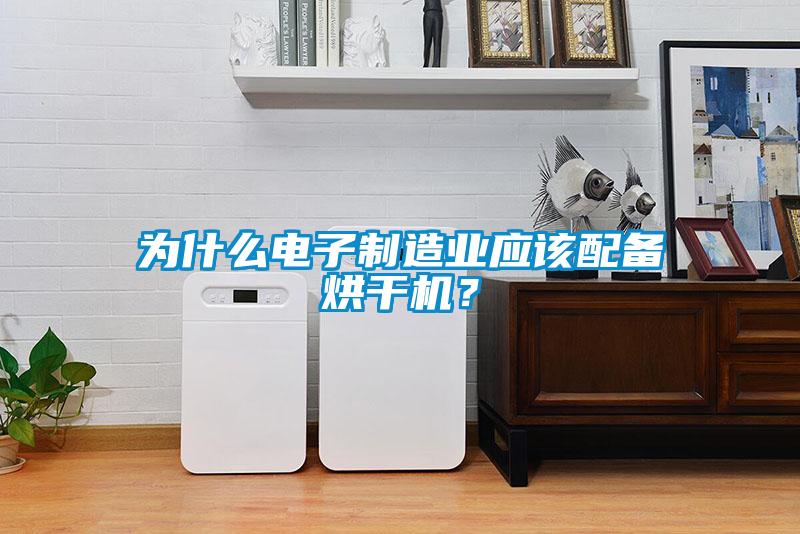 為什么電子制造業(yè)應(yīng)該配備烘干機(jī)？