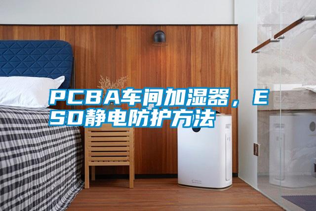 PCBA車間加濕器，ESD靜電防護(hù)方法