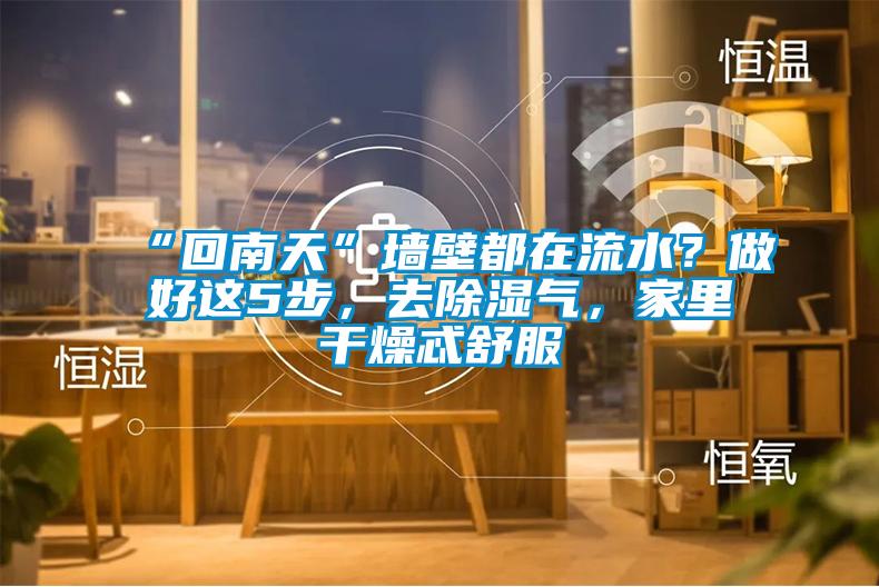 “回南天”墻壁都在流水？做好這5步，去除濕氣，家里干燥忒舒服