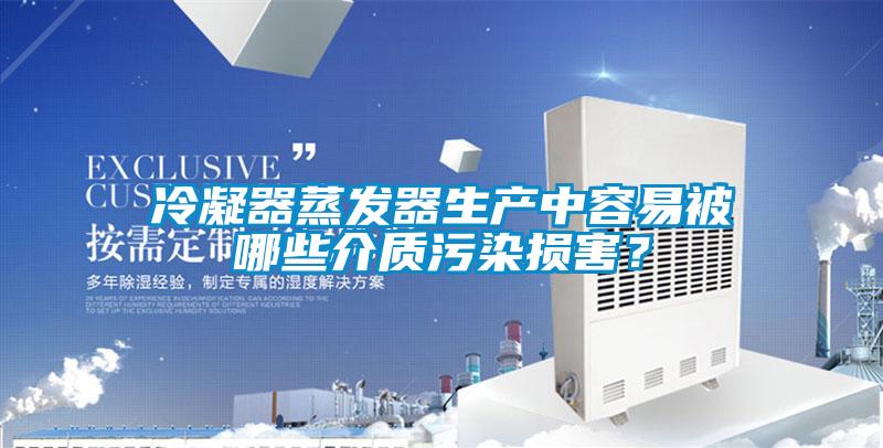 冷凝器蒸發(fā)器生產(chǎn)中容易被哪些介質(zhì)污染損害？