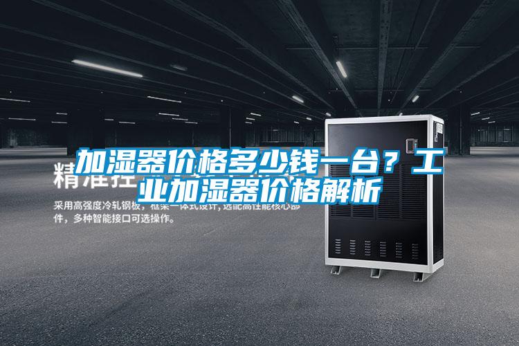 加濕器價(jià)格多少錢一臺(tái)？工業(yè)加濕器價(jià)格解析