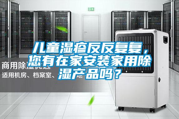 兒童濕疹反反復(fù)復(fù)，您有在家安裝家用除濕產(chǎn)品嗎？