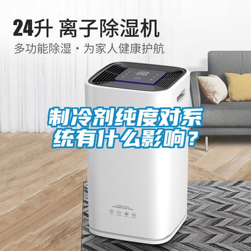 制冷劑純度對(duì)系統(tǒng)有什么影響？
