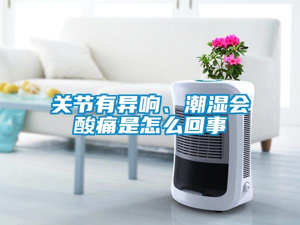 關(guān)節(jié)有異響、潮濕會(huì)酸痛是怎么回事