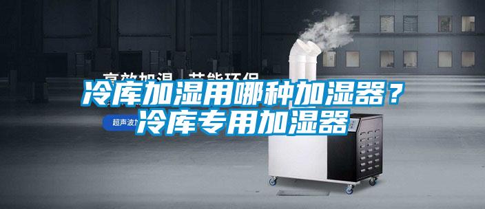 冷庫加濕用哪種加濕器？冷庫專用加濕器