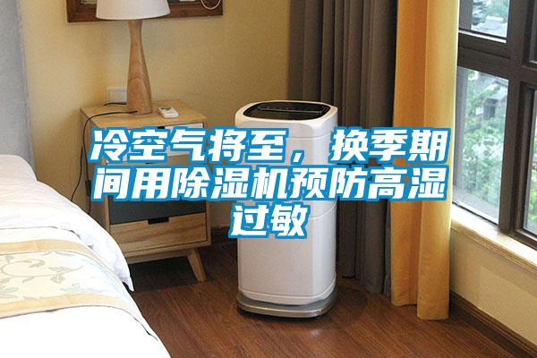 冷空氣將至，換季期間用除濕機(jī)預(yù)防高濕過(guò)敏