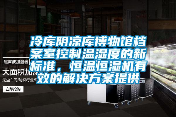 冷庫(kù)陰涼庫(kù)博物館檔案室控制溫濕度的新標(biāo)準(zhǔn)，恒溫恒濕機(jī)有效的解決方案提供