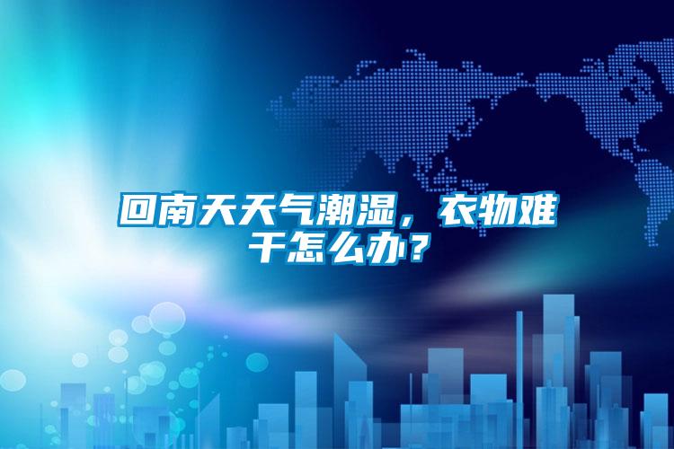 回南天天氣潮濕，衣物難干怎么辦？