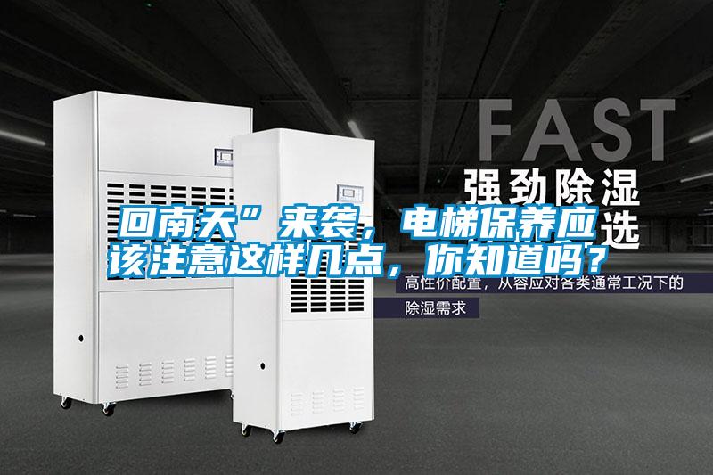 回南天”來襲，電梯保養(yǎng)應(yīng)該注意這樣幾點(diǎn)，你知道嗎？