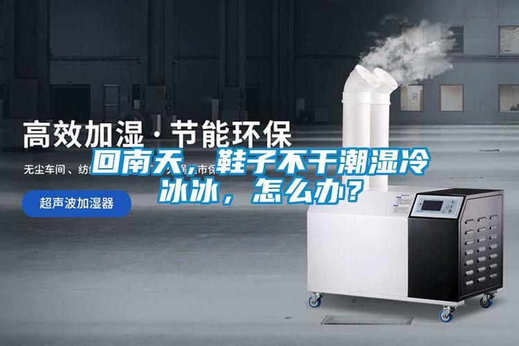 回南天，鞋子不干潮濕冷冰冰，怎么辦？