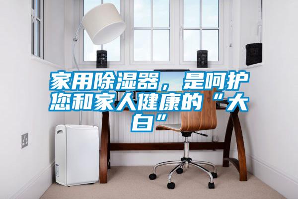 家用除濕器，是呵護您和家人健康的“大白”
