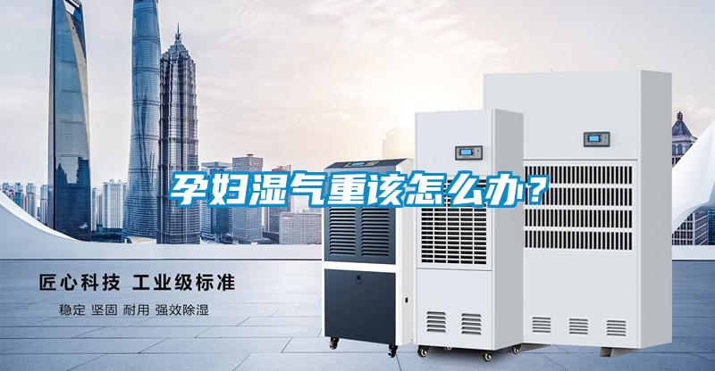 孕婦濕氣重該怎么辦？