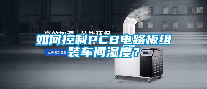 如何控制PCB電路板組裝車間濕度？