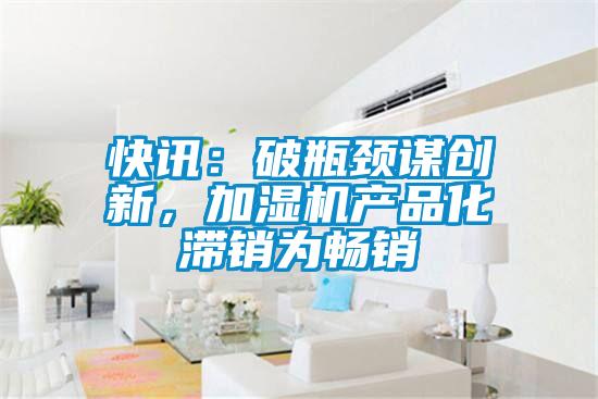快訊：破瓶頸謀創(chuàng)新，加濕機產品化滯銷為暢銷