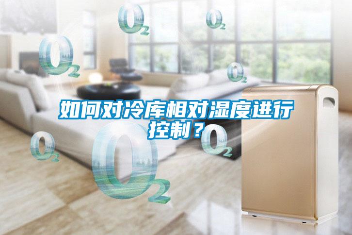 如何對冷庫相對濕度進(jìn)行控制？