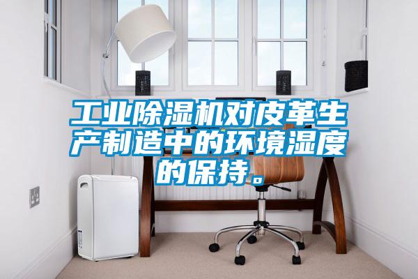 工業(yè)除濕機(jī)對(duì)皮革生產(chǎn)制造中的環(huán)境濕度的保持。