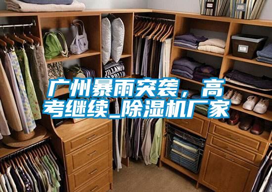 廣州暴雨突襲，高考繼續(xù)_除濕機廠家