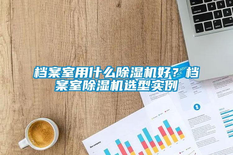 檔案室用什么除濕機(jī)好？檔案室除濕機(jī)選型實(shí)例