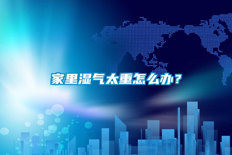 家里濕氣太重怎么辦？