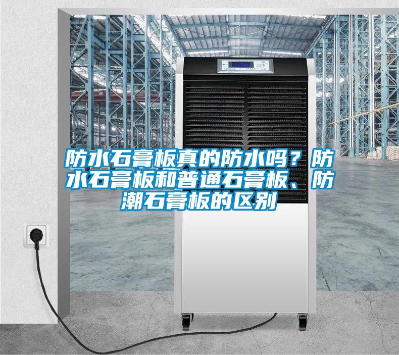 防水石膏板真的防水嗎？防水石膏板和普通石膏板、防潮石膏板的區(qū)別
