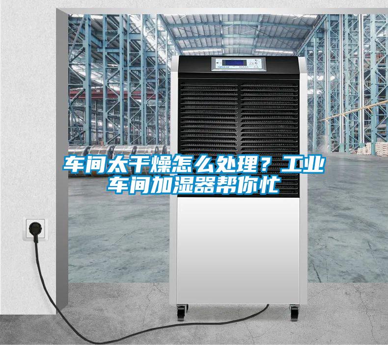 車間太干燥怎么處理？工業(yè)車間加濕器幫你忙