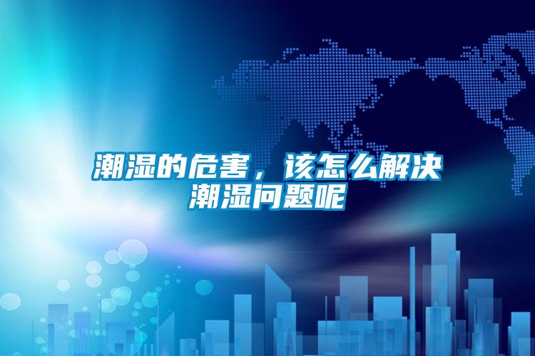 潮濕的危害，該怎么解決潮濕問題呢