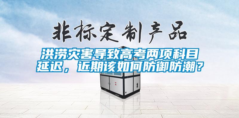 洪澇災(zāi)害導(dǎo)致高考兩項科目延遲，近期該如何防御防潮？