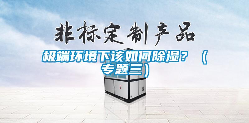 極端環(huán)境下該如何除濕？（專題三）