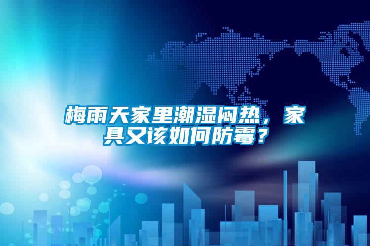 梅雨天家里潮濕悶熱，家具又該如何防霉？