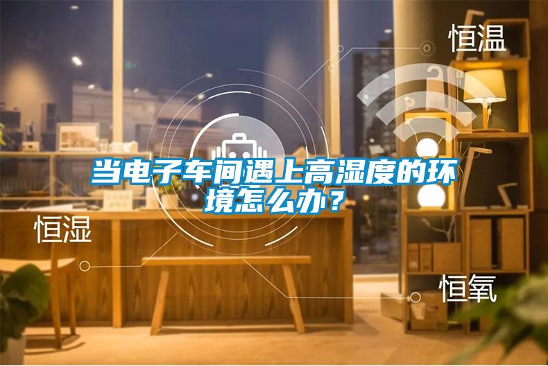 當(dāng)電子車間遇上高濕度的環(huán)境怎么辦？
