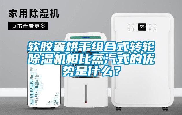 軟膠囊烘干組合式轉(zhuǎn)輪除濕機(jī)相比蒸汽式的優(yōu)勢是什么？