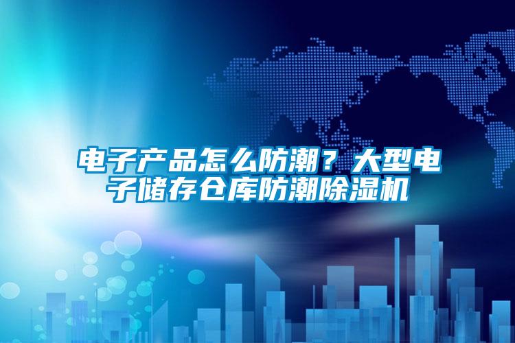 電子產(chǎn)品怎么防潮？大型電子儲(chǔ)存?zhèn)}庫防潮除濕機(jī)