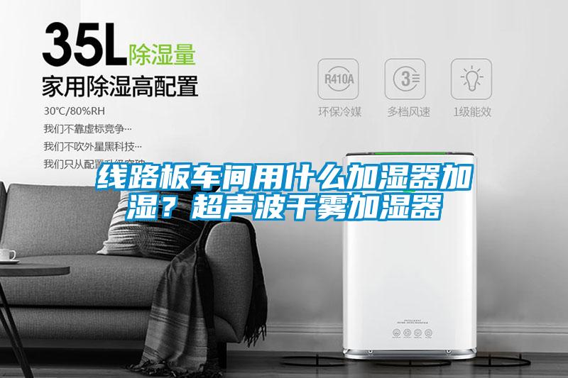線路板車間用什么加濕器加濕？超聲波干霧加濕器