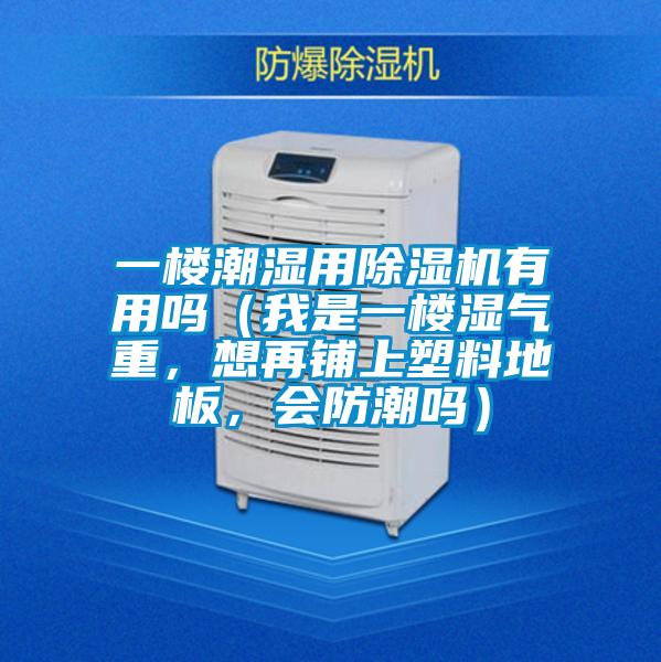一樓潮濕用除濕機(jī)有用嗎（我是一樓濕氣重，想再鋪上塑料地板，會(huì)防潮嗎）