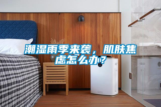 潮濕雨季來襲，肌膚焦慮怎么辦？