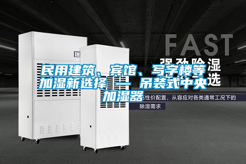 民用建筑、賓館、寫字樓等加濕新選擇 — 吊裝式中央加濕器