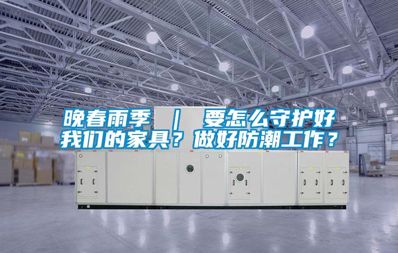 晚春雨季 ｜ 要怎么守護(hù)好我們的家具？做好防潮工作？