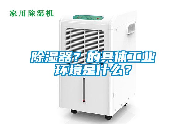 除濕器？的具體工業(yè)環(huán)境是什么？