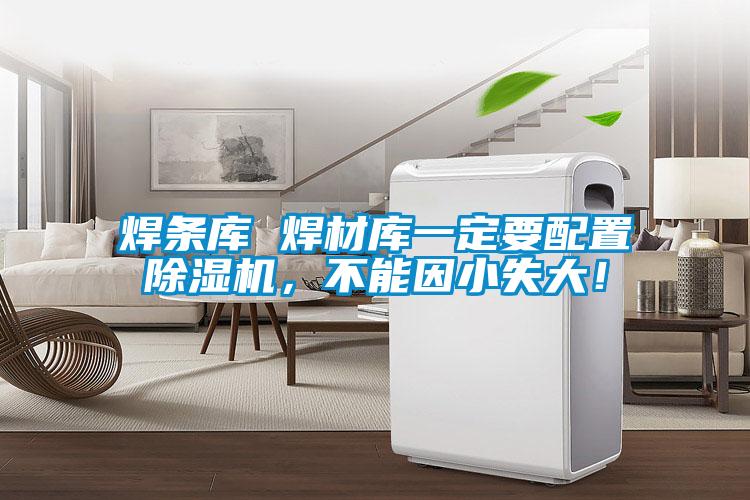 焊條庫(kù) 焊材庫(kù)一定要配置除濕機(jī)，不能因小失大！