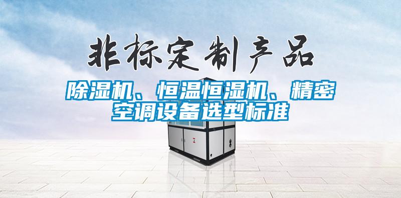 除濕機(jī)、恒溫恒濕機(jī)、精密空調(diào)設(shè)備選型標(biāo)準(zhǔn)