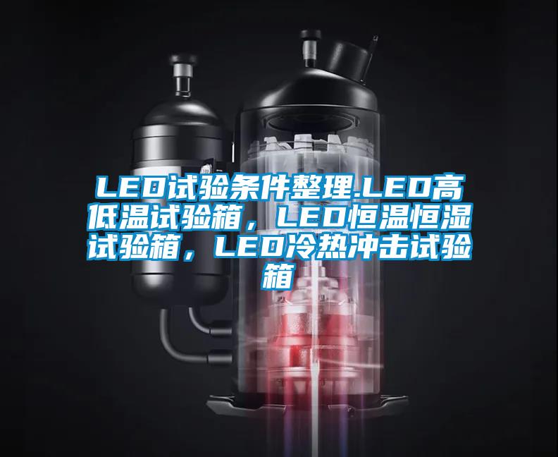 LED試驗(yàn)條件整理.LED高低溫試驗(yàn)箱，LED恒溫恒濕試驗(yàn)箱，LED冷熱沖擊試驗(yàn)箱