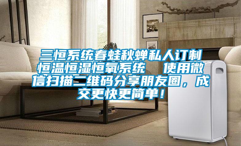三恒系統(tǒng)春蛙秋蟬私人訂制恒溫恒濕恒氧系統(tǒng)  使用微信掃描二維碼分享朋友圈，成交更快更簡單！