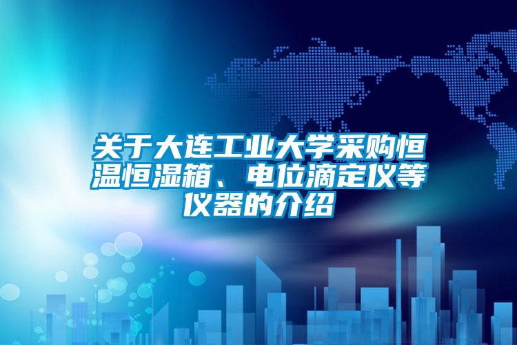 關(guān)于大連工業(yè)大學(xué)采購(gòu)恒溫恒濕箱、電位滴定儀等儀器的介紹