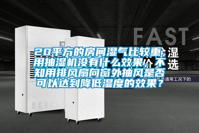 20平方的房間濕氣比較重，用抽濕機沒有什么效果，不知用排風扇向窗外抽風是否可以達到降低濕度的效果？