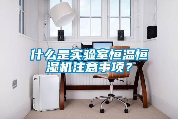 什么是實(shí)驗(yàn)室恒溫恒濕機(jī)注意事項(xiàng)？