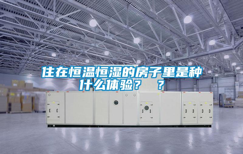 住在恒溫恒濕的房子里是種什么體驗(yàn)？ ？