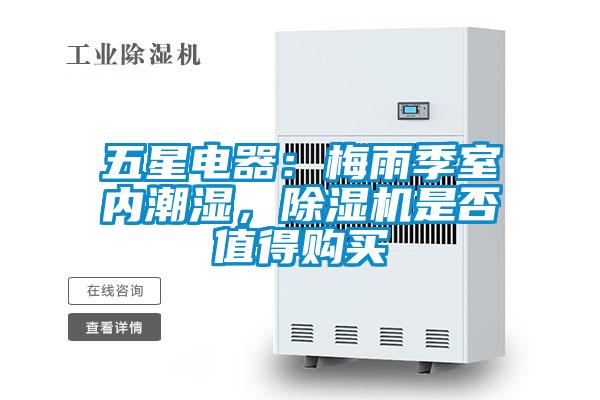 五星電器：梅雨季室內(nèi)潮濕，除濕機(jī)是否值得購(gòu)買