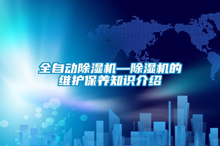 全自動除濕機—除濕機的維護(hù)保養(yǎng)知識介紹