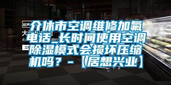 介休市空調(diào)維修加氟電話_長(zhǎng)時(shí)間使用空調(diào)除濕模式會(huì)損壞壓縮機(jī)嗎？-【居想興業(yè)】