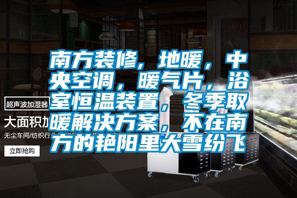 南方裝修, 地暖，中央空調(diào)，暖氣片，浴室恒溫裝置，冬季取暖解決方案，不在南方的艷陽里大雪紛飛